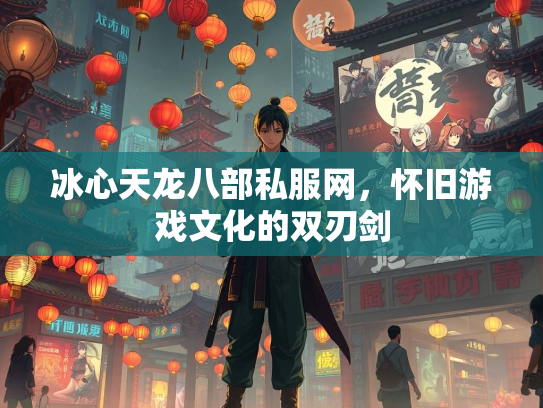 冰心天龙八部私服网，怀旧游戏文化的双刃剑