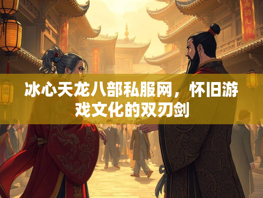 冰心天龙八部私服网，怀旧游戏文化的双刃剑