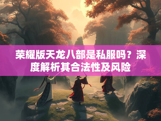 荣耀版天龙八部是私服吗？深度解析其合法性及风险