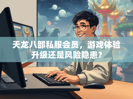 天龙八部私服会员，游戏体验升级还是风险隐患？