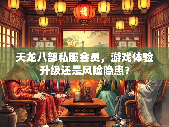 天龙八部私服会员，游戏体验升级还是风险隐患？