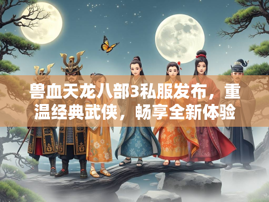兽血天龙八部3私服发布，重温经典武侠，畅享全新体验  第4张