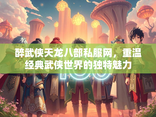 醉武侠天龙八部私服网，重温经典武侠世界的独特魅力