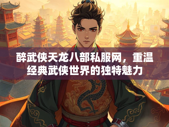 醉武侠天龙八部私服网，重温经典武侠世界的独特魅力
