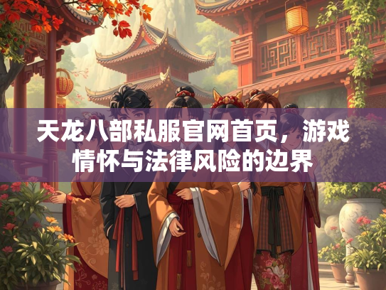 天龙八部私服官网首页，游戏情怀与法律风险的边界