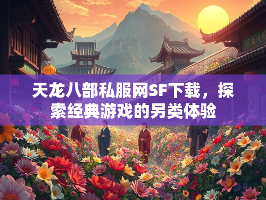 天龙八部私服网SF下载，探索经典游戏的另类体验