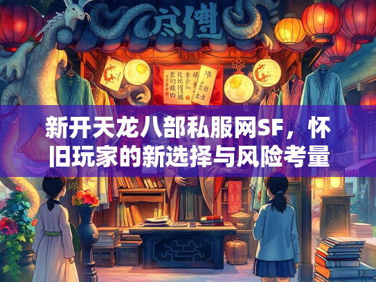 新开天龙八部私服网SF，怀旧玩家的新选择与风险考量