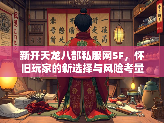 新开天龙八部私服网SF，怀旧玩家的新选择与风险考量