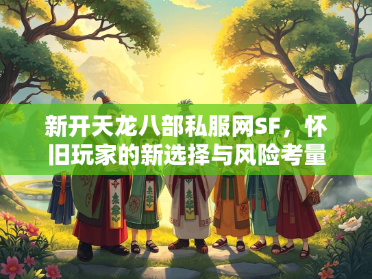 新开天龙八部私服网SF，怀旧玩家的新选择与风险考量