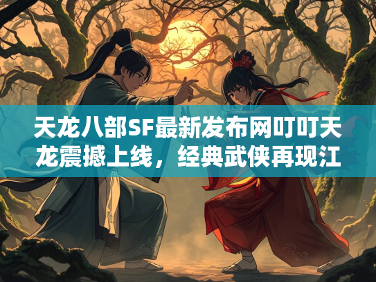 天龙八部SF最新发布网叮叮天龙震撼上线，经典武侠再现江湖  第3张