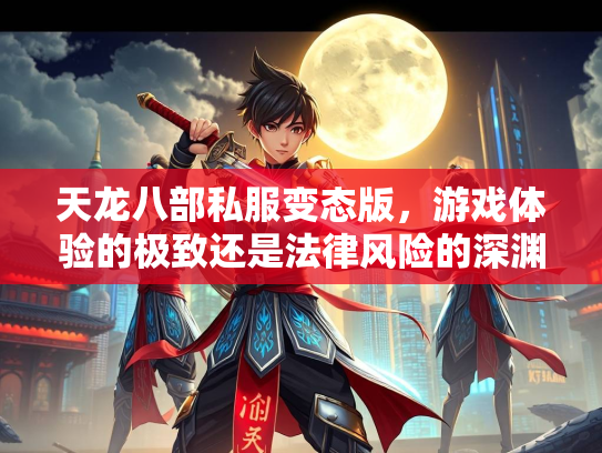 天龙八部私服变态版，游戏体验的极致还是法律风险的深渊？