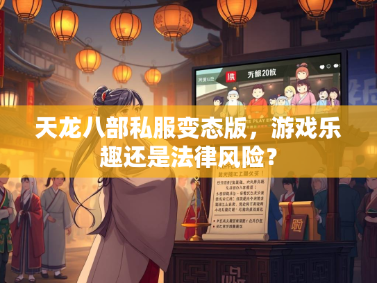 天龙八部私服变态版，游戏乐趣还是法律风险？