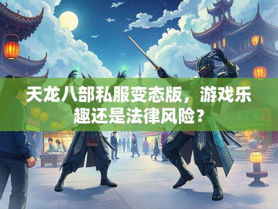 天龙八部私服变态版，游戏乐趣还是法律风险？