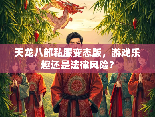 天龙八部私服变态版，游戏乐趣还是法律风险？