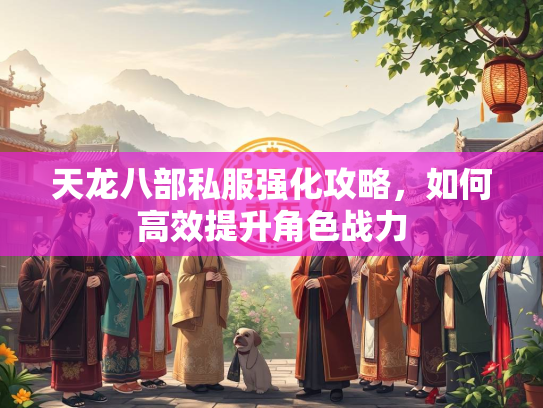 天龙八部私服强化攻略，如何高效提升角色战力