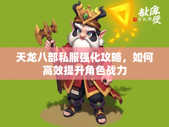 天龙八部私服强化攻略，如何高效提升角色战力