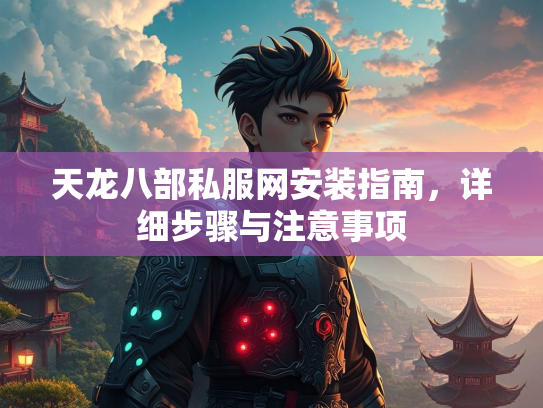 天龙八部私服网安装指南，详细步骤与注意事项