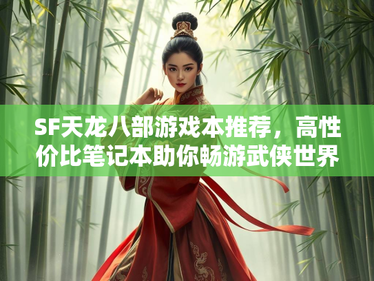 SF天龙八部游戏本推荐，高性价比笔记本助你畅游武侠世界  第1张