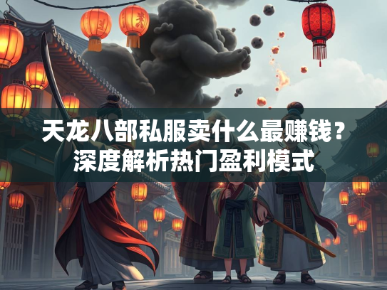 天龙八部私服卖什么最赚钱？深度解析热门盈利模式  第1张