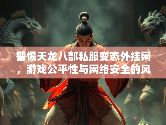 警惕天龙八部私服变态外挂网，游戏公平性与网络安全的风险警示