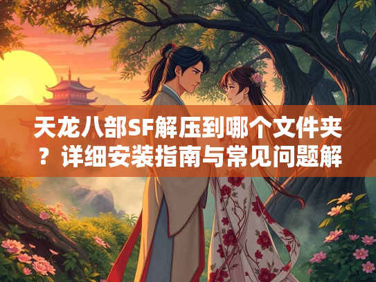 天龙八部SF解压到哪个文件夹？详细安装指南与常见问题解答  第1张