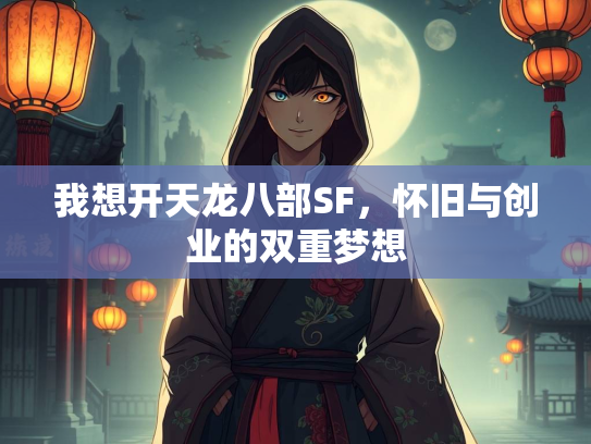 我想开天龙八部SF，怀旧与创业的双重梦想  第2张