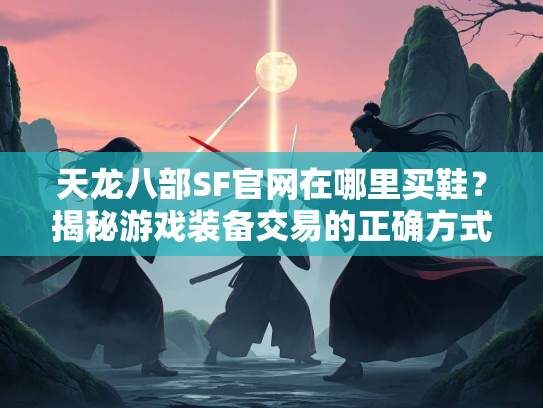天龙八部SF官网在哪里买鞋？揭秘游戏装备交易的正确方式