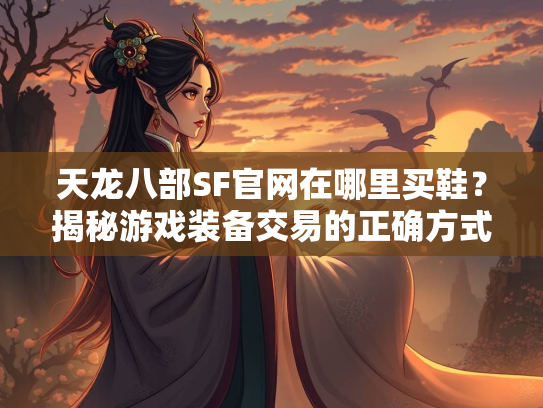 天龙八部SF官网在哪里买鞋？揭秘游戏装备交易的正确方式