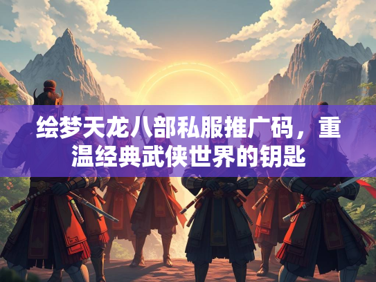 绘梦天龙八部私服推广码，重温经典武侠世界的钥匙