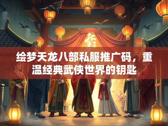 绘梦天龙八部私服推广码，重温经典武侠世界的钥匙