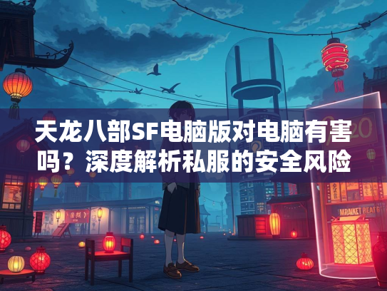 天龙八部SF电脑版对电脑有害吗？深度解析私服的安全风险