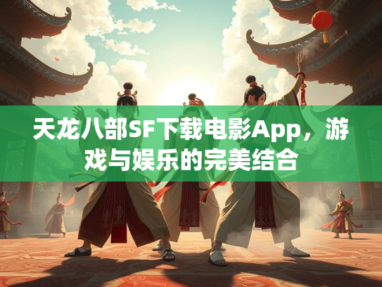 天龙八部SF下载电影App，游戏与娱乐的完美结合