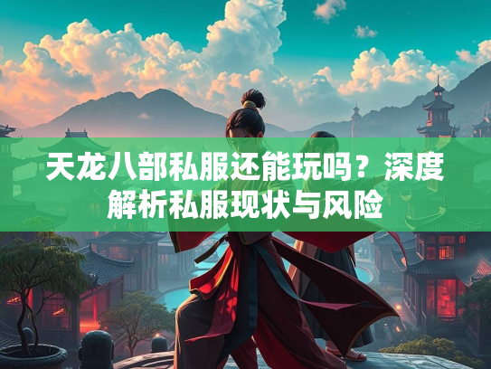 天龙八部私服还能玩吗？深度解析私服现状与风险