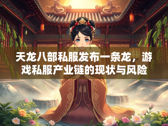 天龙八部私服发布一条龙，游戏私服产业链的现状与风险