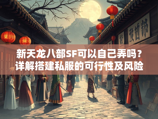 新天龙八部SF可以自己弄吗？详解搭建私服的可行性及风险  第2张