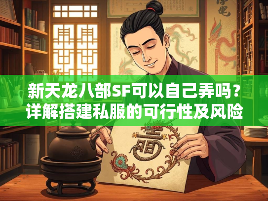 新天龙八部SF可以自己弄吗？详解搭建私服的可行性及风险