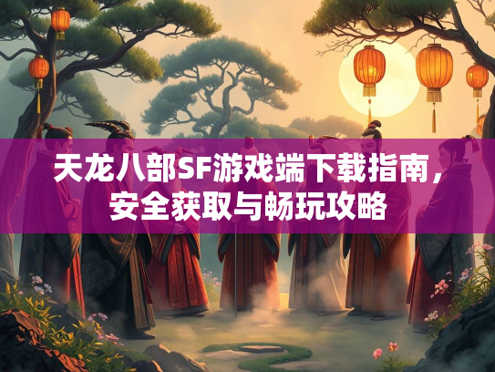 天龙八部SF游戏端下载指南，安全获取与畅玩攻略