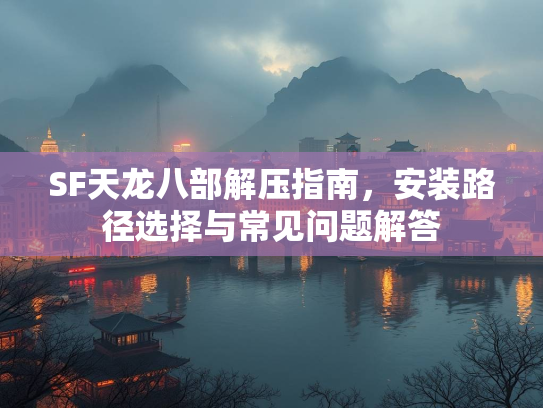 SF天龙八部解压指南，安装路径选择与常见问题解答