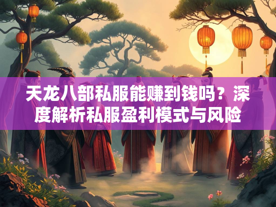 天龙八部私服能赚到钱吗？深度解析私服盈利模式与风险