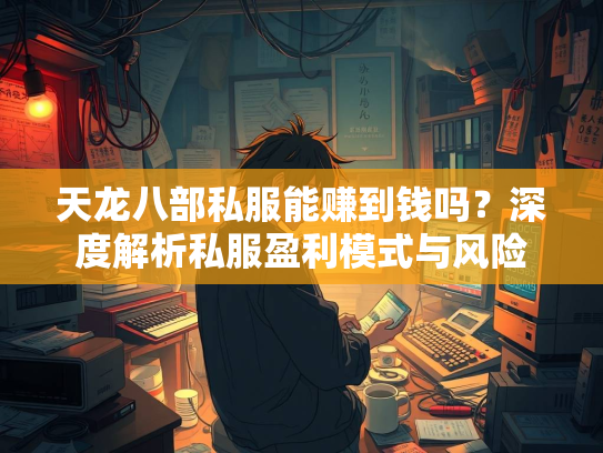 天龙八部私服能赚到钱吗？深度解析私服盈利模式与风险