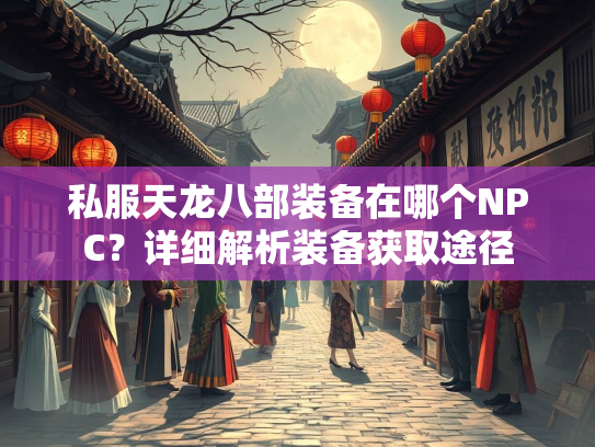 私服天龙八部装备在哪个NPC？详细解析装备获取途径  第2张