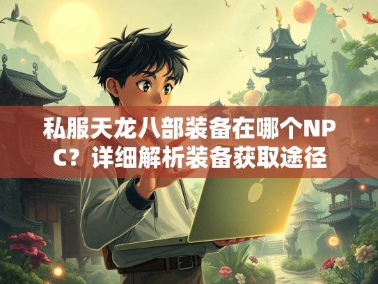 私服天龙八部装备在哪个NPC？详细解析装备获取途径  第1张