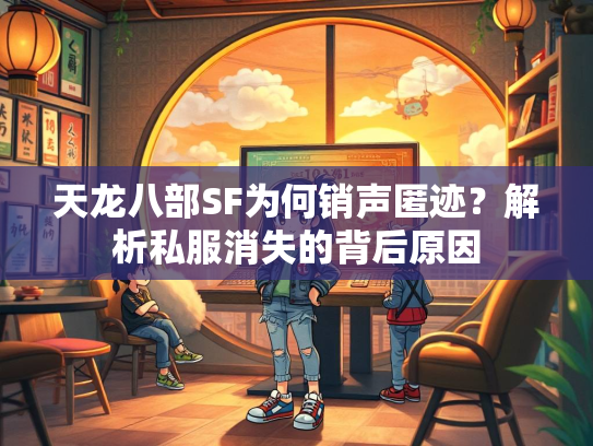 天龙八部SF为何销声匿迹？解析私服消失的背后原因