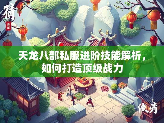 天龙八部私服进阶技能解析，如何打造顶级战力