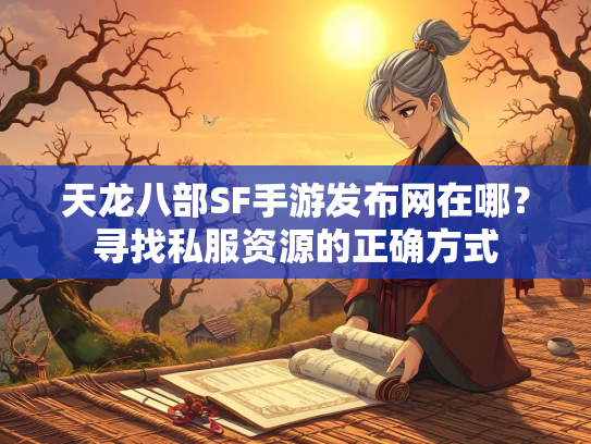 天龙八部SF手游发布网在哪？寻找私服资源的正确方式