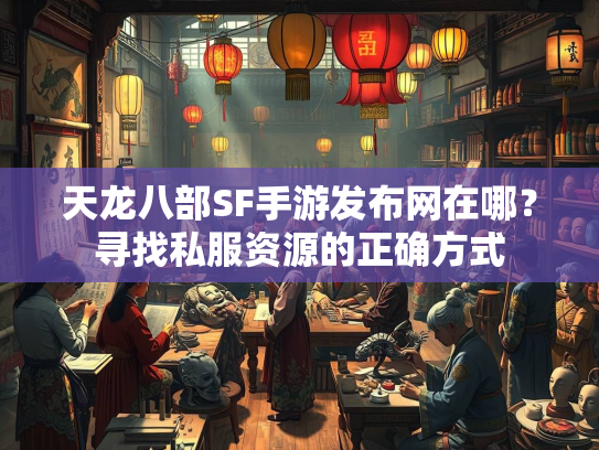 天龙八部SF手游发布网在哪？寻找私服资源的正确方式