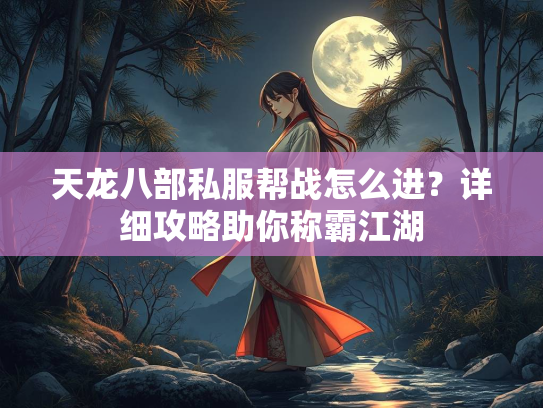 天龙八部私服帮战怎么进？详细攻略助你称霸江湖  第2张