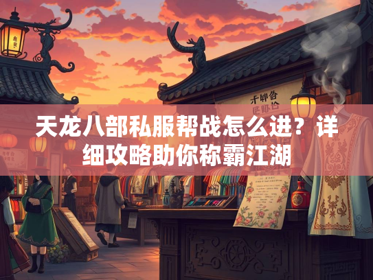 天龙八部私服帮战怎么进？详细攻略助你称霸江湖