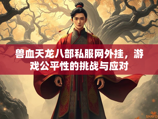 兽血天龙八部私服网外挂，游戏公平性的挑战与应对