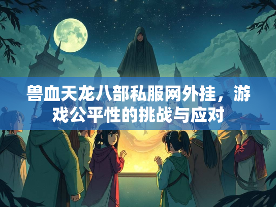 兽血天龙八部私服网外挂，游戏公平性的挑战与应对